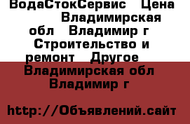 ВодаСтокСервис › Цена ­ 100 - Владимирская обл., Владимир г. Строительство и ремонт » Другое   . Владимирская обл.,Владимир г.